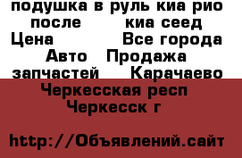 подушка в руль киа рио 3 после 2015. киа сеед › Цена ­ 8 000 - Все города Авто » Продажа запчастей   . Карачаево-Черкесская респ.,Черкесск г.